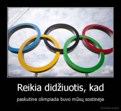 Reikia didžiuotis, kad - paskutine olimpiada buvo mūsų sostinėje