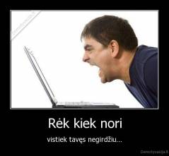 Rėk kiek nori - vistiek tavęs negirdžiu...