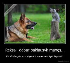 Reksai, dabar paklausyk manęs... - Kai aš užaugsiu, tu būsi geras ir manęs nevaikysi. Supratai!?