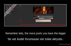 Remember kids, the more posts you have the bigger - Tai vat kodel forumuose visi tokie aktyvūs..