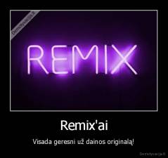 Remix'ai - Visada geresni už dainos originalą!