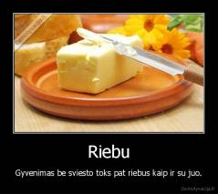 Riebu - Gyvenimas be sviesto toks pat riebus kaip ir su juo.