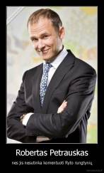 Robertas Petrauskas - nes jis nesutinka komentuoti Ryto rungtynių