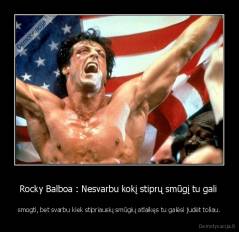Rocky Balboa : Nesvarbu kokį stiprų smūgį tu gali  - smogti, bet svarbu kiek stipriausių smūgių atlaikęs tu galėsi judėt toliau.
