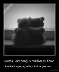 Rodos, kad dangus maišosi su žeme - Apkabina draugas,paguodžia, o širdį vėl gera, ramu.  
