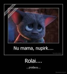 Rolai.... - ...prašauu...