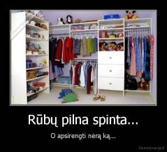 Rūbų pilna spinta... - O apsirengti nėrą ką...