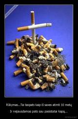 Rūkymas...Tai taspats kaip iš saves atimti 10 metų - Ir nejausdamas pats sau pasistatai kapą...