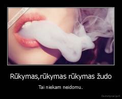 Rūkymas,rūkymas rūkymas žudo - Tai niekam neidomu.