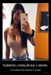 Ruošdamasi į miestą užtrukau 2 valandas. - O tu ką tikiesi mane suvilioti per 5 minutes?