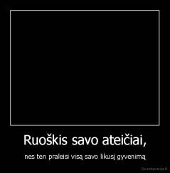 Ruoškis savo ateičiai, - nes ten praleisi visą savo likusį gyvenimą