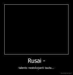 Rusai - - talento nestokojanti tauta...