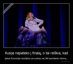 Rusija nepateko į finalą, o tai reiškia, kad - įtakoti Eurovizijos rezultatus yra sunkiau nei JAV prezidento rinkimų...