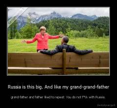 Russia is this big. And like my grand-grand-father - grand-father and father liked to repeat: You do not f*ck with Russia.