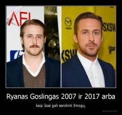 Ryanas Goslingas 2007 ir 2017 arba - kaip ūsai gali sendinti žmogų.