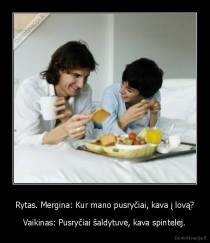 Rytas. Mergina: Kur mano pusryčiai, kava į lovą? - Vaikinas: Pusryčiai šaldytuve, kava spintelėj.