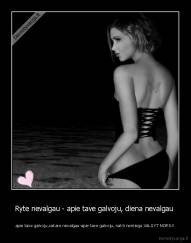 Ryte nevalgau - apie tave galvoju, diena nevalgau  - apie tave galvoju,vakare nevalgau-apie tave galvoju, nakti nemiegu VALGYT NORIU!