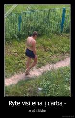 Ryte visi eina į darbą - - o aš iš klubo