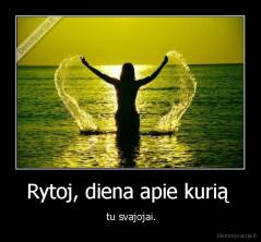 Rytoj, diena apie kurią  -  tu svajojai.