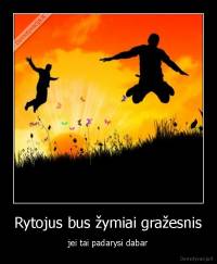Rytojus bus žymiai gražesnis - jei tai padarysi dabar