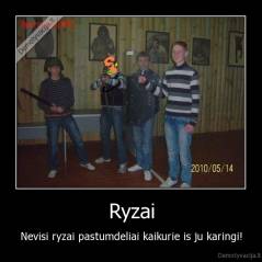 Ryzai - Nevisi ryzai pastumdeliai kaikurie is ju karingi!