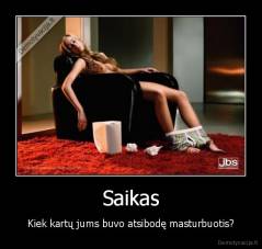 Saikas - Kiek kartų jums buvo atsibodę masturbuotis?