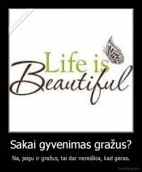 Sakai gyvenimas gražus? - Na, jeigu ir gražus, tai dar nereiškia, kad geras.