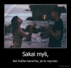 Sakai myli, - Bet žodžiai beverčiai, jei to neįrodei.