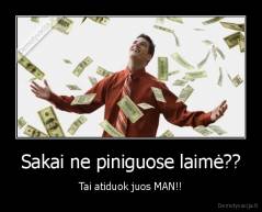 Sakai ne piniguose laimė?? - Tai atiduok juos MAN!!