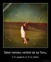 Sakai nemoku vertinti tai ką Turiu, - O Tu pagalvok ar Tu to vertas.
