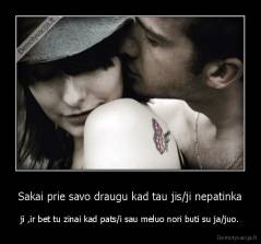 Sakai prie savo draugu kad tau jis/ji nepatinka - ji ,ir bet tu zinai kad pats/i sau meluo nori buti su ja/juo.