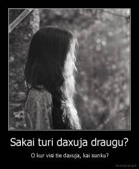 Sakai turi daxuja draugu? -  O kur visi tie daxuja, kai sunku?