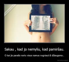 Sakau , kad jo nemyliu, kad pamiršau. - O kai jis parašo noriu visus namus nugriaut iš džiaugsmo..