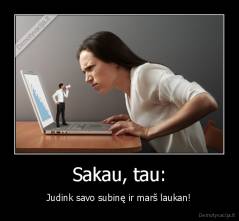 Sakau, tau: - Judink savo subinę ir marš laukan!