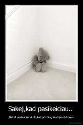 Sakej,kad pasikeiciau..  -  Galbut pasikeiciau del to,kad per daug kentejau del taves.