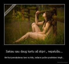 Sakiau sau daug kartu aš stipri , nepalušiu... - Bet kai pamatydavau tave su kita, eašaros pačios pradėdavo bėgti...