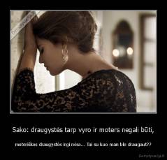 Sako: draugystės tarp vyro ir moters negali būti, - moteriškos draugystės irgi nėra... Tai su kuo man ble draugaut??