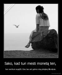 Sako, kad turi mesti monetą ten,  - kur norėtum sugrįžti. Einu tau ant galvos visą piniginę iškratysiu.