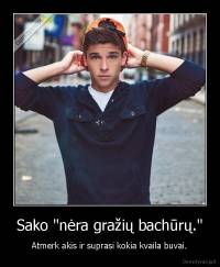 Sako "nėra gražių bachūrų." - Atmerk akis ir suprasi kokia kvaila buvai.