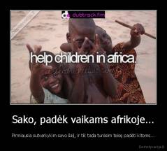 Sako, padėk vaikams afrikoje... - Pirmiausia sutvarkykim savo šalį, ir tik tada turėsim teisę padėti kitoms...