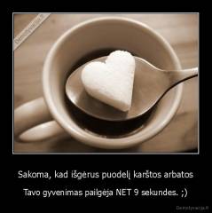 Sakoma, kad išgėrus puodelį karštos arbatos - Tavo gyvenimas pailgėja NET 9 sekundes. ;)