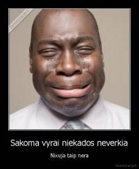 Sakoma vyrai niekados neverkia - Nixuja taip nera