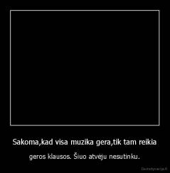 Sakoma,kad visa muzika gera,tik tam reikia - geros klausos. Šiuo atvėju nesutinku.