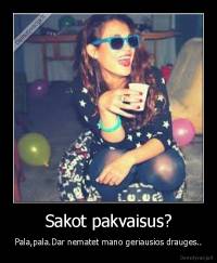 Sakot pakvaisus? - Pala,pala.Dar nematet mano geriausios drauges..