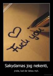 Sakydamas jog nekenti, - įrodai, kad dar labiau myli.