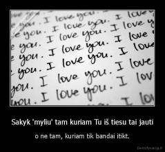 Sakyk 'myliu' tam kuriam Tu iš tiesu tai jauti - o ne tam, kuriam tik bandai itikt.