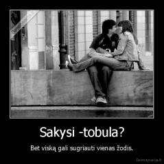 Sakysi -tobula? - Bet viską gali sugriauti vienas žodis.