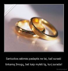 Santuokos sėkmės paslaptis ne tai, kail surasti  - tinkamą žmogų, bet kaip mylėti tą, kurį suradai!