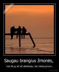 Saugau brangius žmonės,  -  nes dė jų aš vėl atsistojau, kai viskas griuvo..