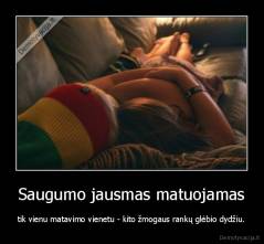 Saugumo jausmas matuojamas - tik vienu matavimo vienetu - kito žmogaus rankų glėbio dydžiu.